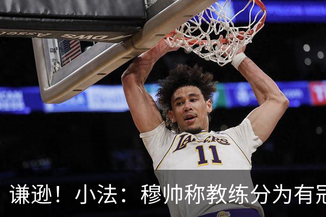 谦逊！小法：穆帅称教练分为有冠军和无冠军两种，我暂时属于后者